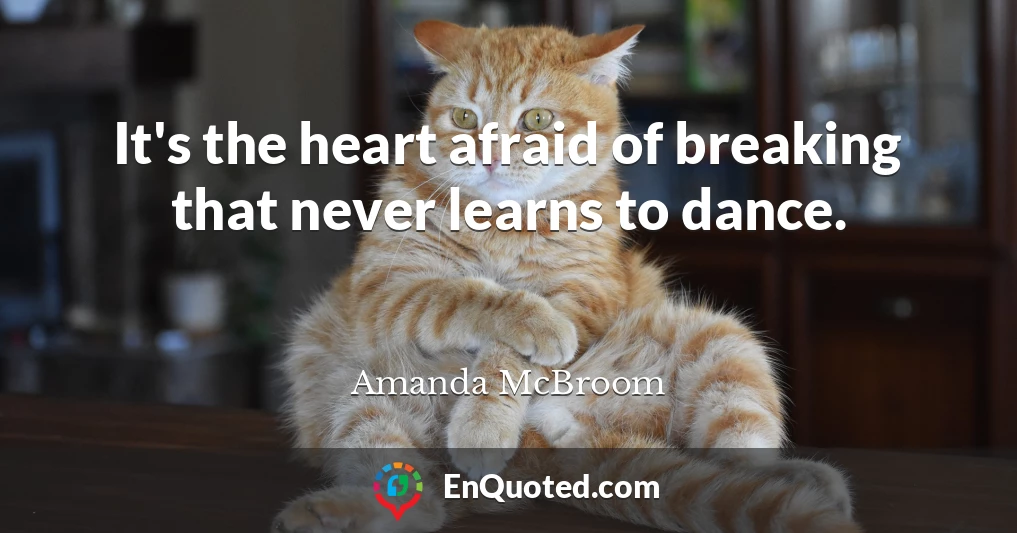 It's the heart afraid of breaking that never learns to dance.