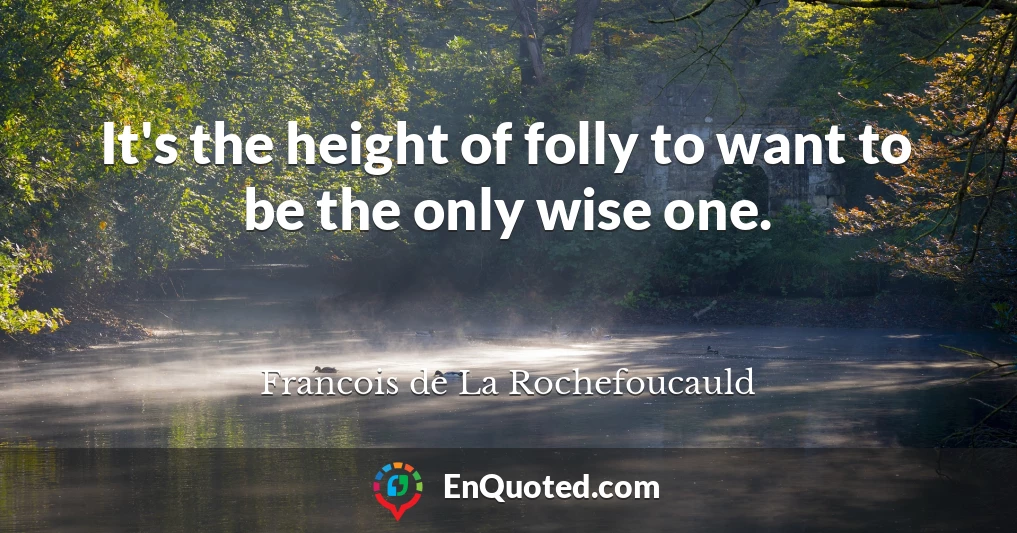 It's the height of folly to want to be the only wise one.