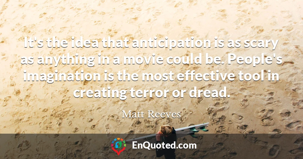 It's the idea that anticipation is as scary as anything in a movie could be. People's imagination is the most effective tool in creating terror or dread.