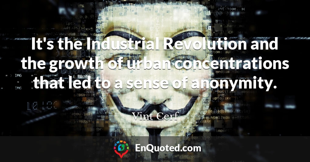 It's the Industrial Revolution and the growth of urban concentrations that led to a sense of anonymity.