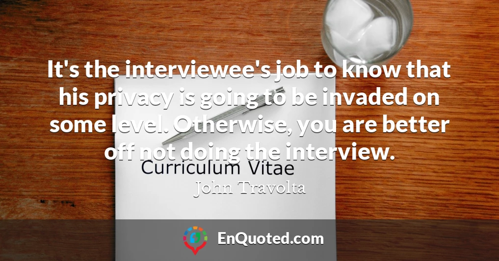 It's the interviewee's job to know that his privacy is going to be invaded on some level. Otherwise, you are better off not doing the interview.