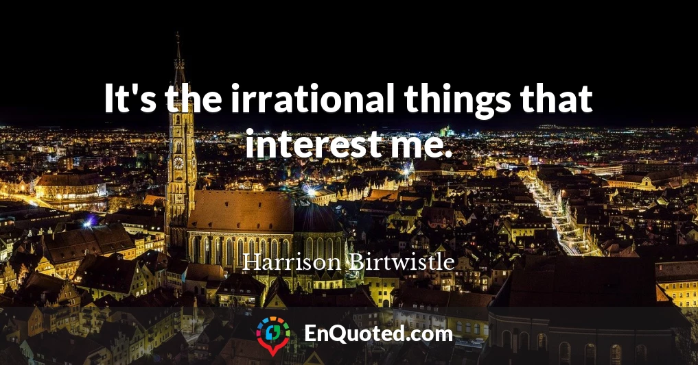 It's the irrational things that interest me.