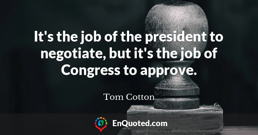 It's the job of the president to negotiate, but it's the job of Congress to approve.