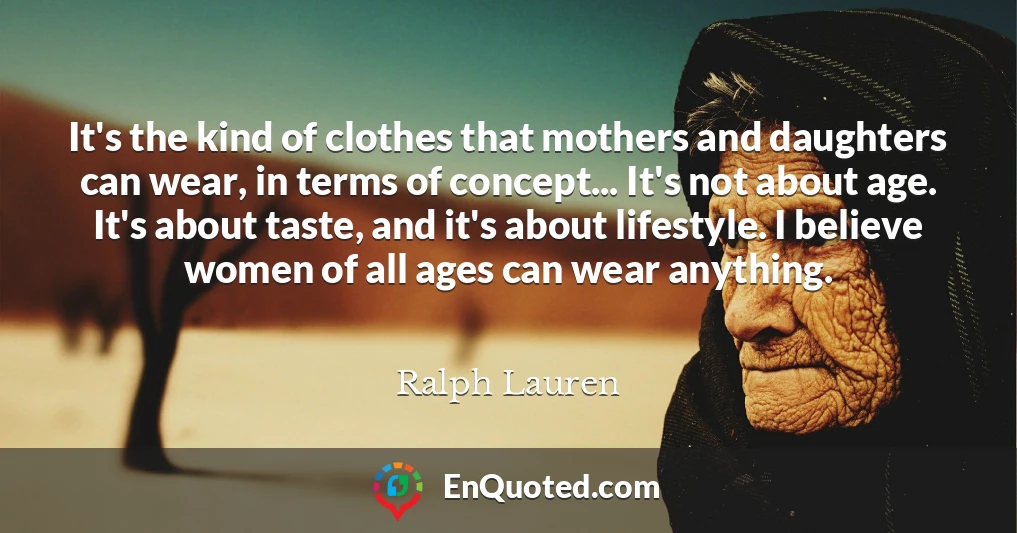 It's the kind of clothes that mothers and daughters can wear, in terms of concept... It's not about age. It's about taste, and it's about lifestyle. I believe women of all ages can wear anything.