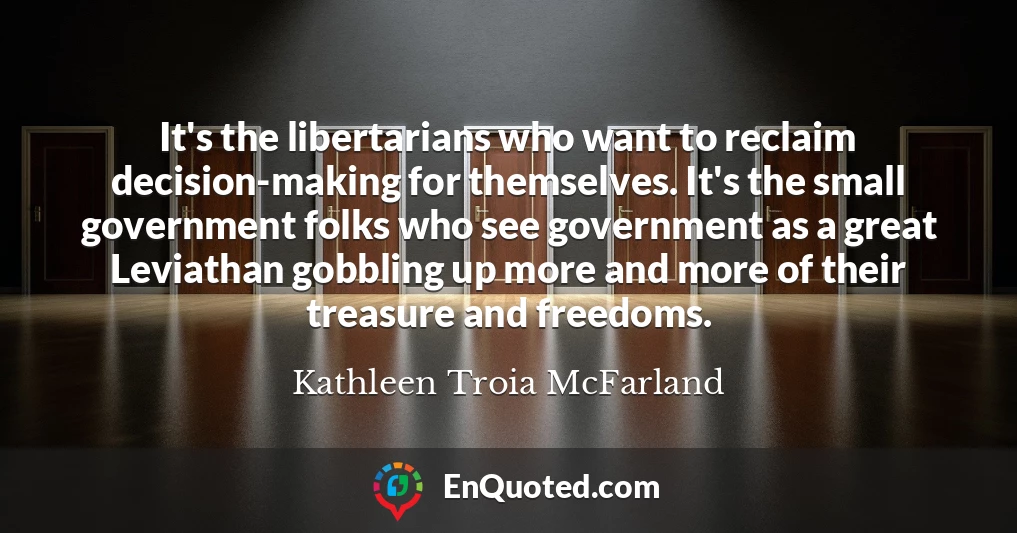 It's the libertarians who want to reclaim decision-making for themselves. It's the small government folks who see government as a great Leviathan gobbling up more and more of their treasure and freedoms.