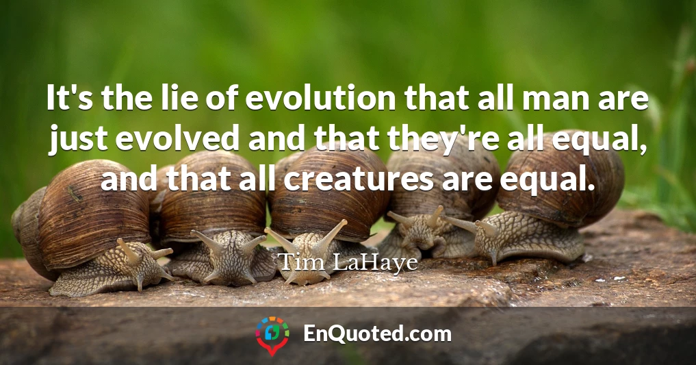 It's the lie of evolution that all man are just evolved and that they're all equal, and that all creatures are equal.