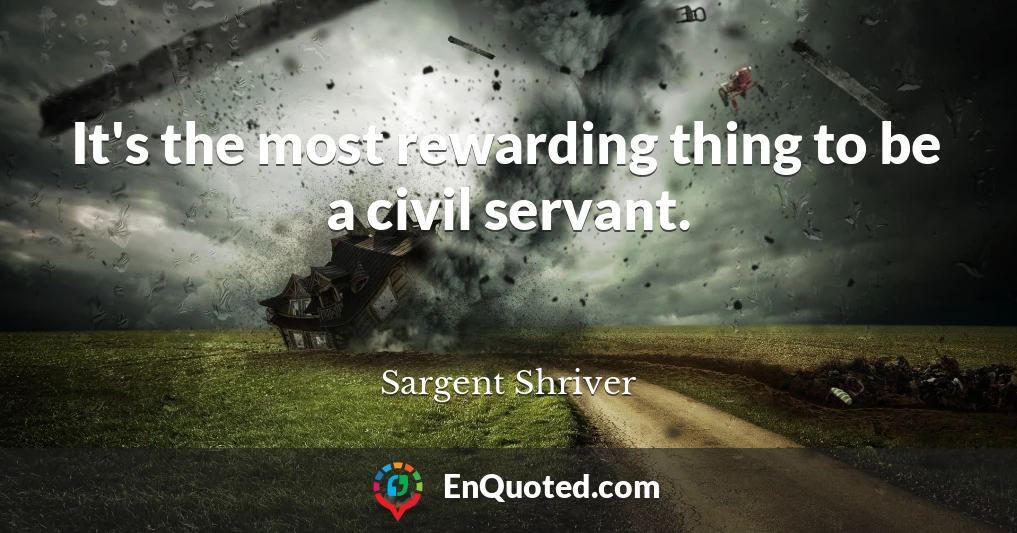 It's the most rewarding thing to be a civil servant.