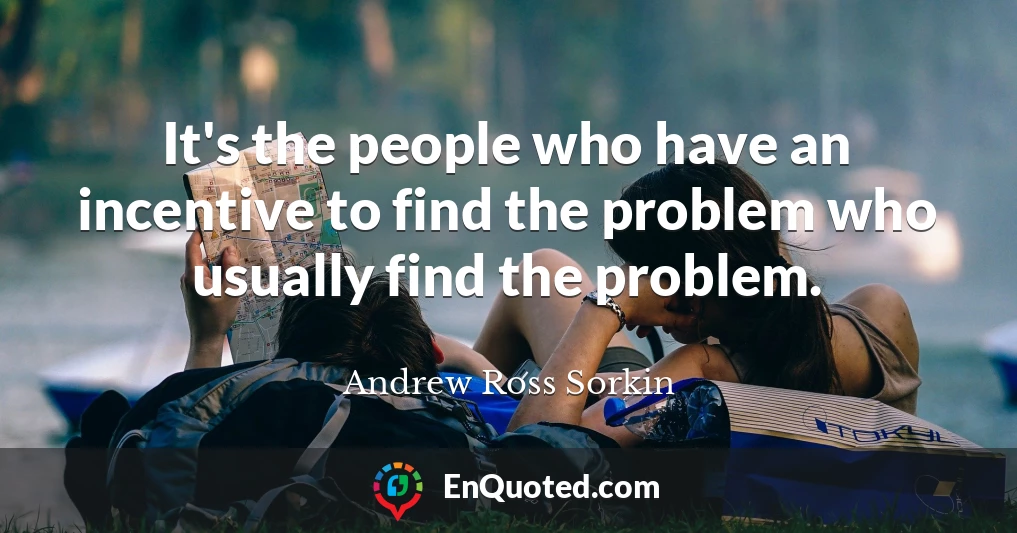 It's the people who have an incentive to find the problem who usually find the problem.