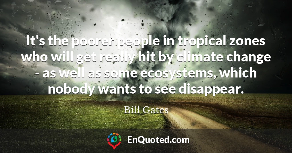 It's the poorer people in tropical zones who will get really hit by climate change - as well as some ecosystems, which nobody wants to see disappear.