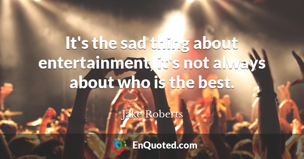 It's the sad thing about entertainment, it's not always about who is the best.
