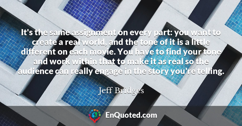 It's the same assignment on every part: you want to create a real world, and the tone of it is a little different on each movie. You have to find your tone and work within that to make it as real so the audience can really engage in the story you're telling.