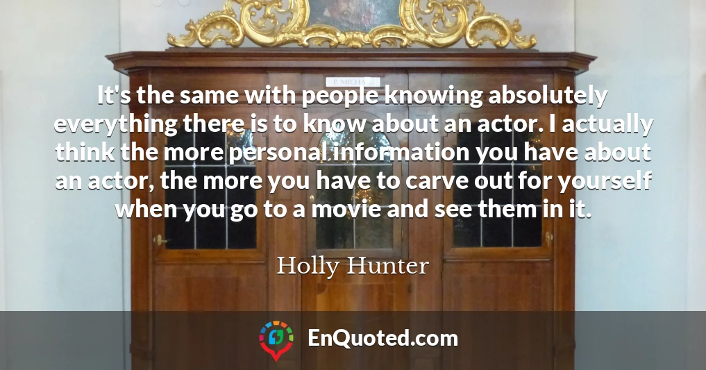 It's the same with people knowing absolutely everything there is to know about an actor. I actually think the more personal information you have about an actor, the more you have to carve out for yourself when you go to a movie and see them in it.