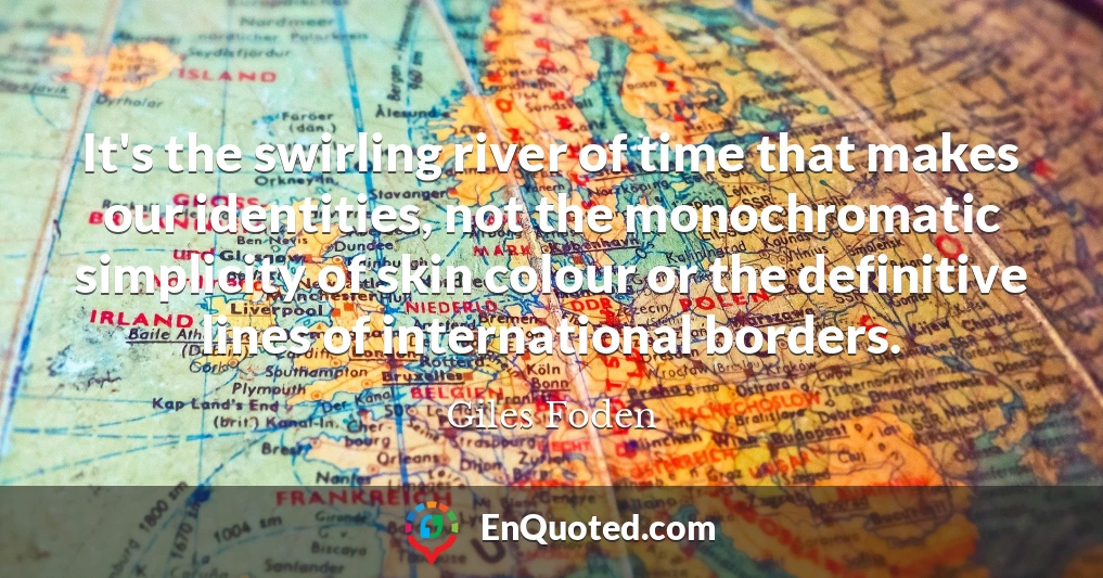 It's the swirling river of time that makes our identities, not the monochromatic simplicity of skin colour or the definitive lines of international borders.