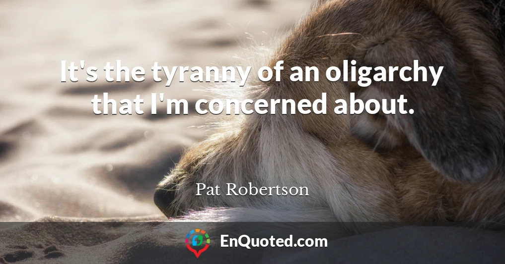It's the tyranny of an oligarchy that I'm concerned about.
