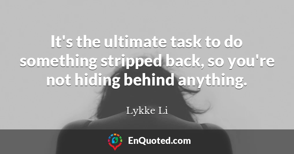 It's the ultimate task to do something stripped back, so you're not hiding behind anything.