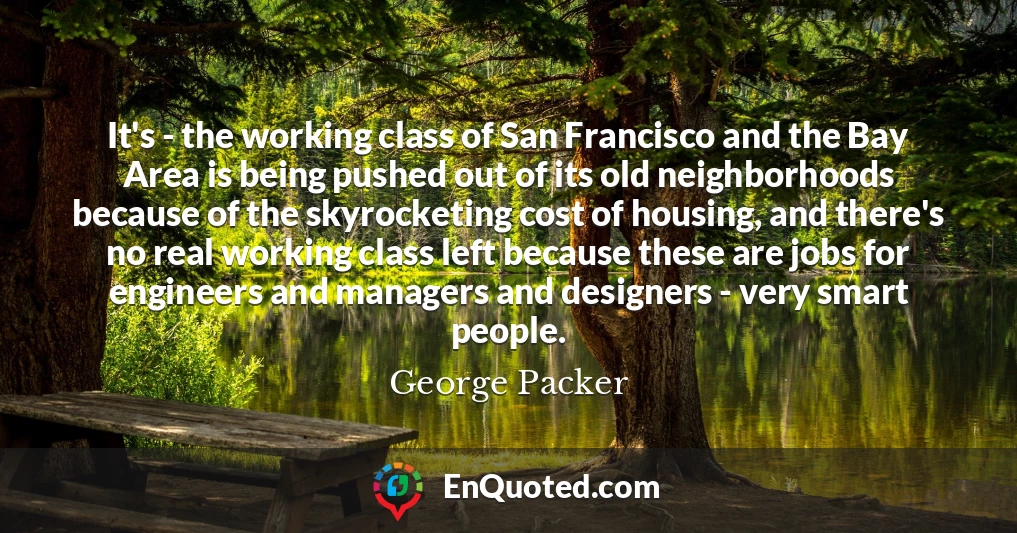 It's - the working class of San Francisco and the Bay Area is being pushed out of its old neighborhoods because of the skyrocketing cost of housing, and there's no real working class left because these are jobs for engineers and managers and designers - very smart people.