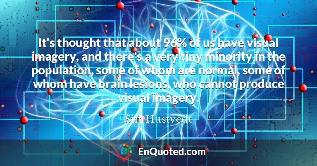 It's thought that about 96% of us have visual imagery, and there's a very tiny minority in the population, some of whom are normal, some of whom have brain lesions, who cannot produce visual imagery.