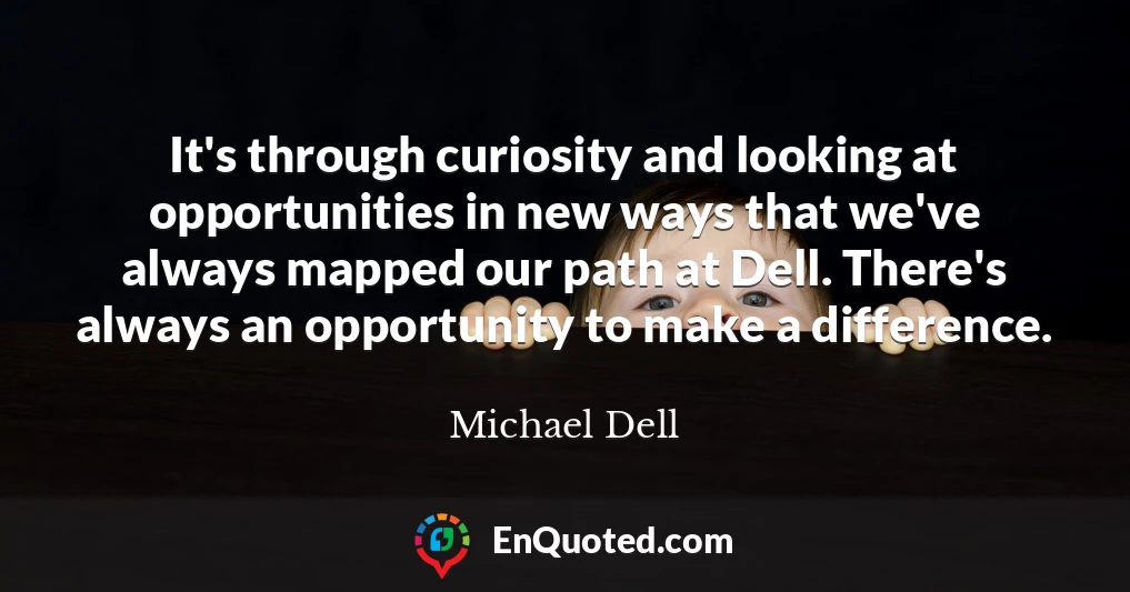 It's through curiosity and looking at opportunities in new ways that we've always mapped our path at Dell. There's always an opportunity to make a difference.