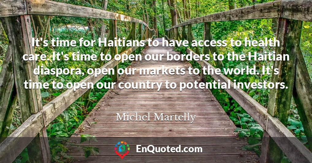 It's time for Haitians to have access to health care. It's time to open our borders to the Haitian diaspora, open our markets to the world. It's time to open our country to potential investors.