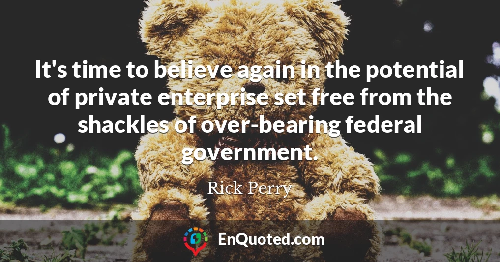 It's time to believe again in the potential of private enterprise set free from the shackles of over-bearing federal government.