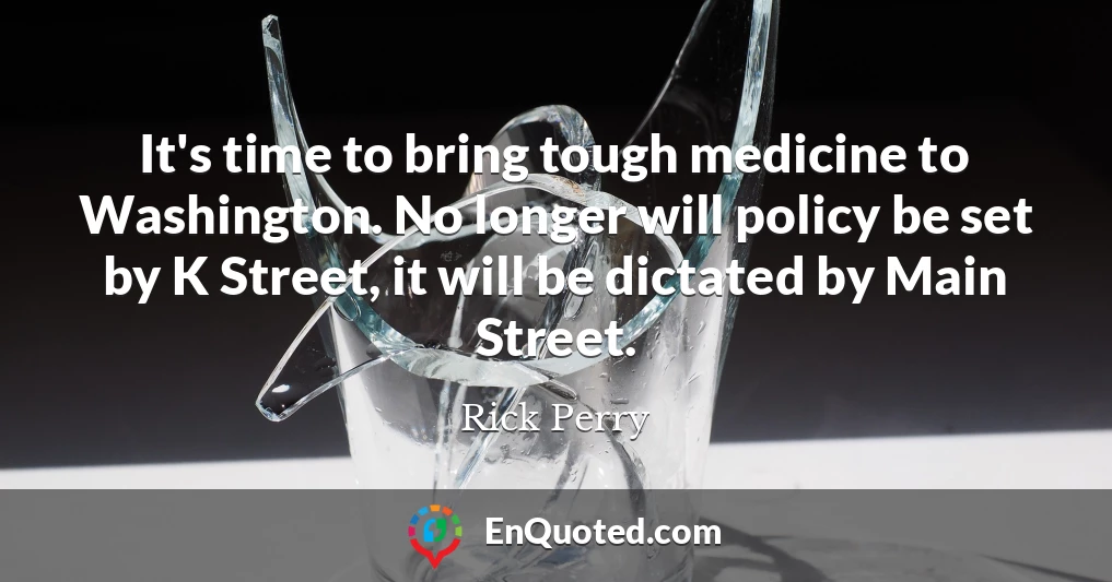 It's time to bring tough medicine to Washington. No longer will policy be set by K Street, it will be dictated by Main Street.