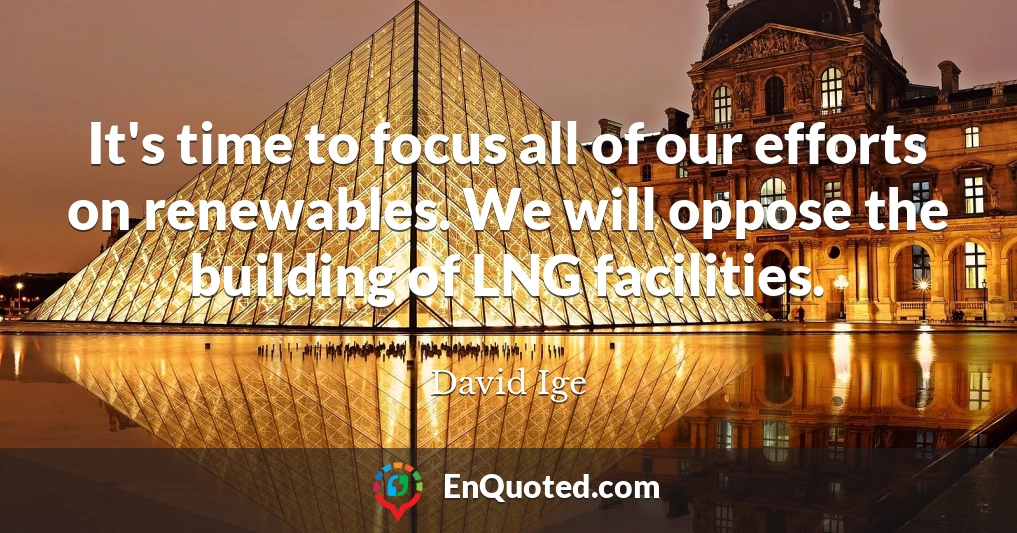 It's time to focus all of our efforts on renewables. We will oppose the building of LNG facilities.
