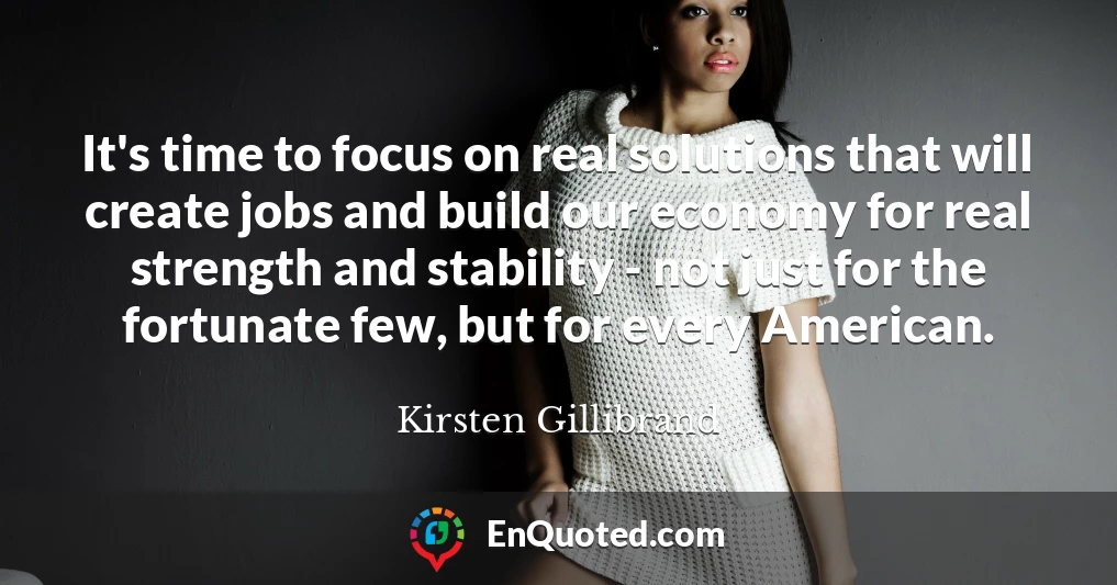 It's time to focus on real solutions that will create jobs and build our economy for real strength and stability - not just for the fortunate few, but for every American.