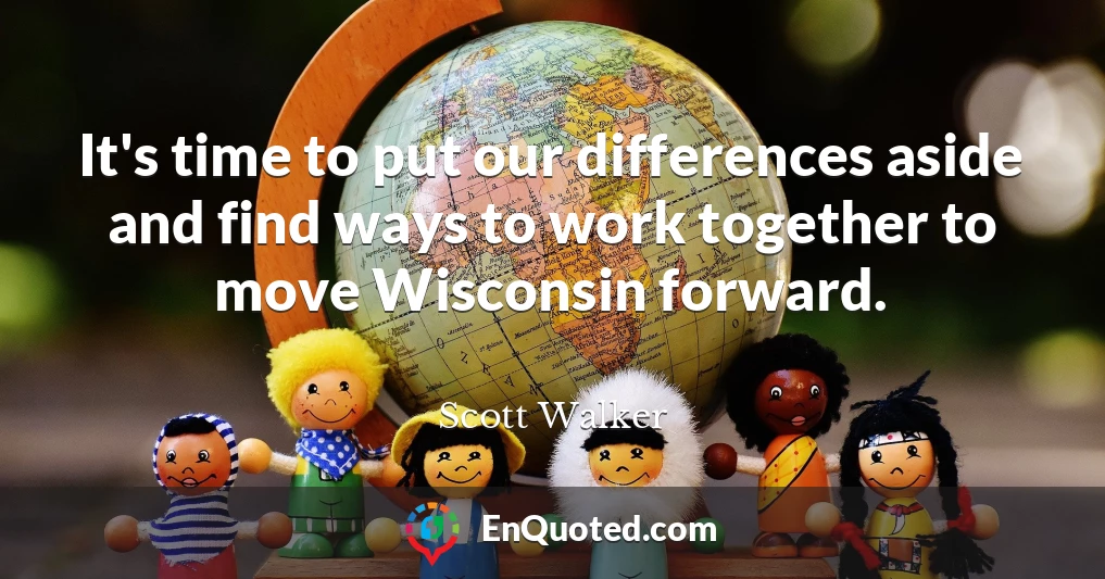 It's time to put our differences aside and find ways to work together to move Wisconsin forward.