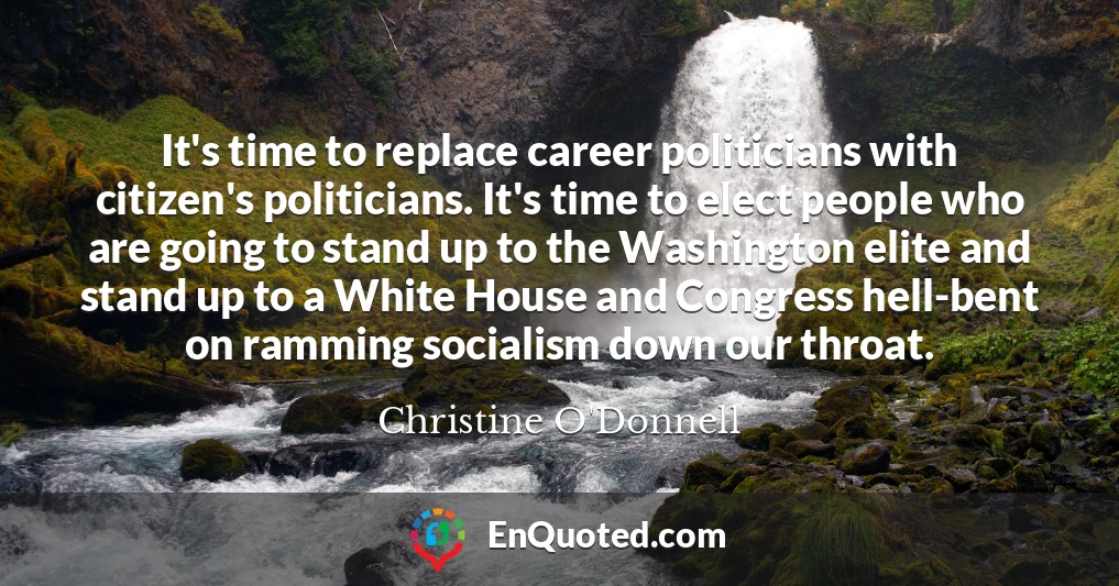 It's time to replace career politicians with citizen's politicians. It's time to elect people who are going to stand up to the Washington elite and stand up to a White House and Congress hell-bent on ramming socialism down our throat.