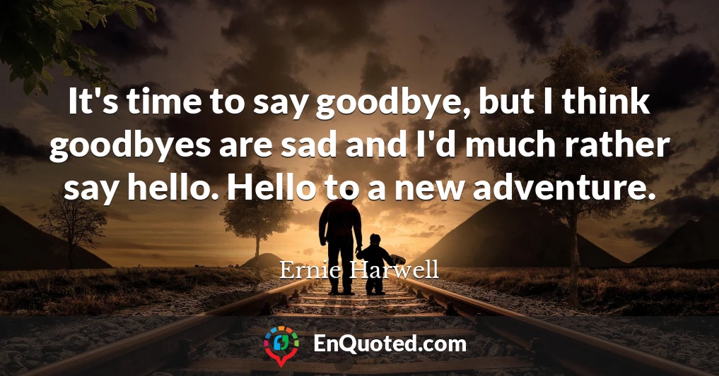 It's time to say goodbye, but I think goodbyes are sad and I'd much rather say hello. Hello to a new adventure.