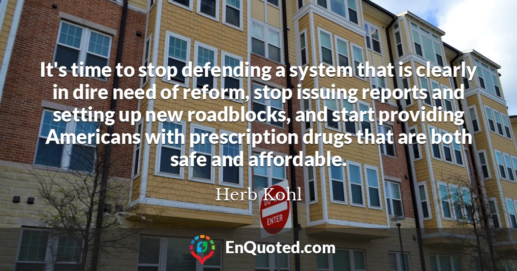 It's time to stop defending a system that is clearly in dire need of reform, stop issuing reports and setting up new roadblocks, and start providing Americans with prescription drugs that are both safe and affordable.