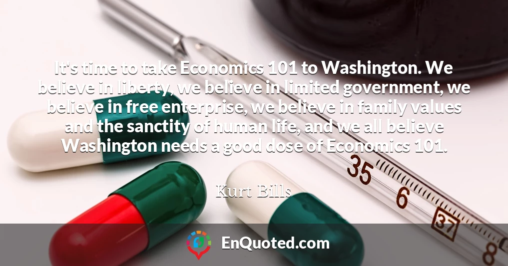 It's time to take Economics 101 to Washington. We believe in liberty, we believe in limited government, we believe in free enterprise, we believe in family values and the sanctity of human life, and we all believe Washington needs a good dose of Economics 101.