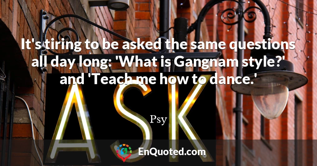 It's tiring to be asked the same questions all day long: 'What is Gangnam style?' and 'Teach me how to dance.'