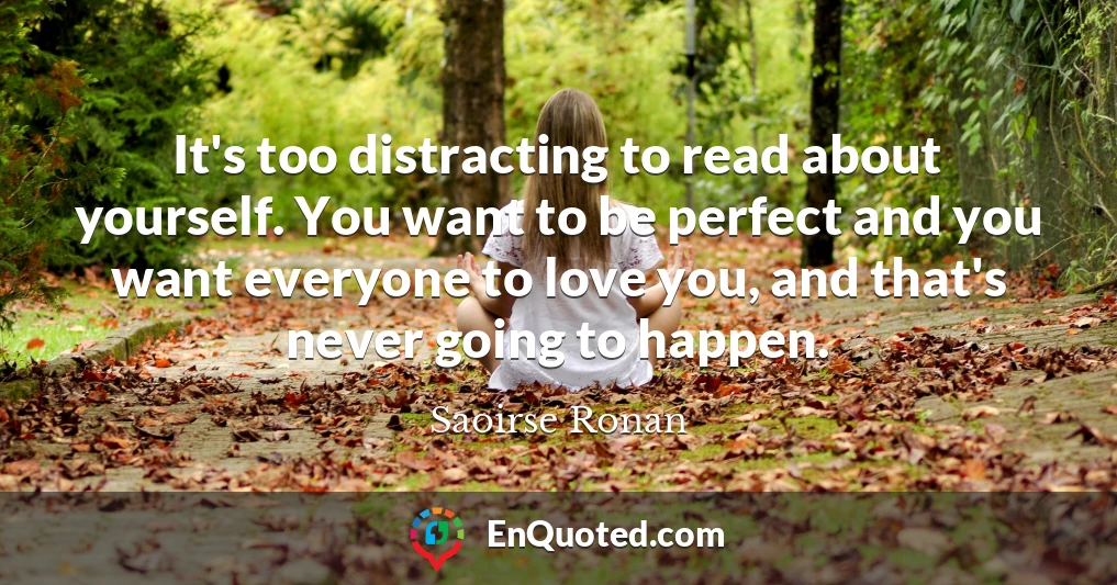 It's too distracting to read about yourself. You want to be perfect and you want everyone to love you, and that's never going to happen.
