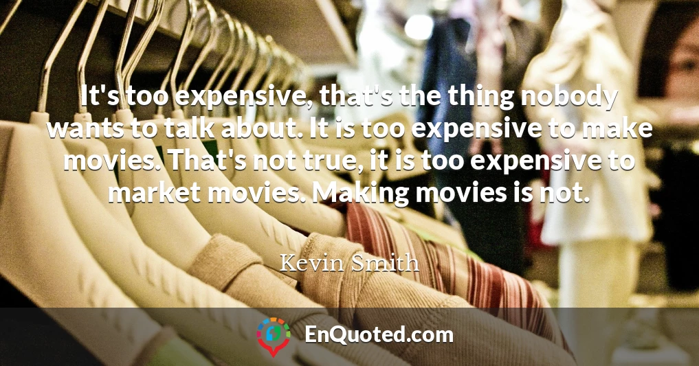 It's too expensive, that's the thing nobody wants to talk about. It is too expensive to make movies. That's not true, it is too expensive to market movies. Making movies is not.