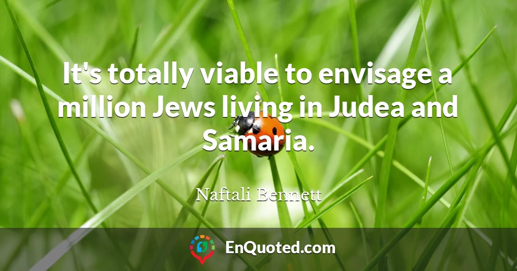 It's totally viable to envisage a million Jews living in Judea and Samaria.