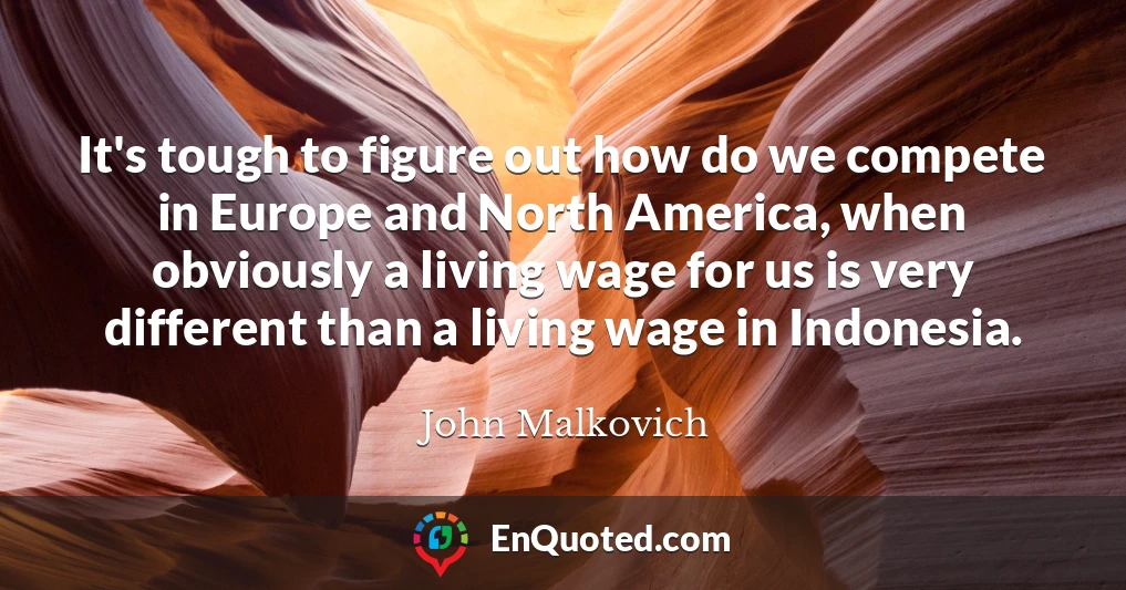 It's tough to figure out how do we compete in Europe and North America, when obviously a living wage for us is very different than a living wage in Indonesia.