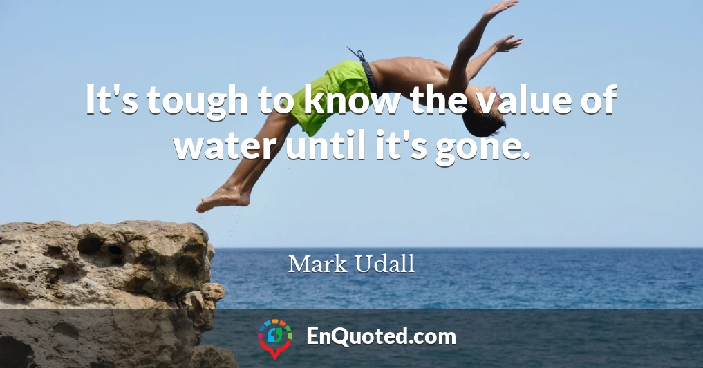 It's tough to know the value of water until it's gone.