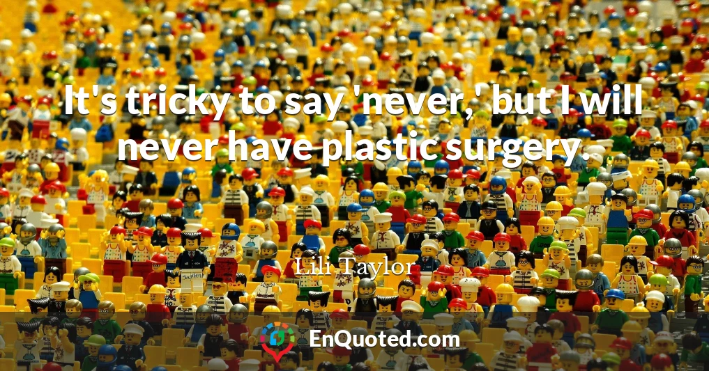 It's tricky to say 'never,' but I will never have plastic surgery.