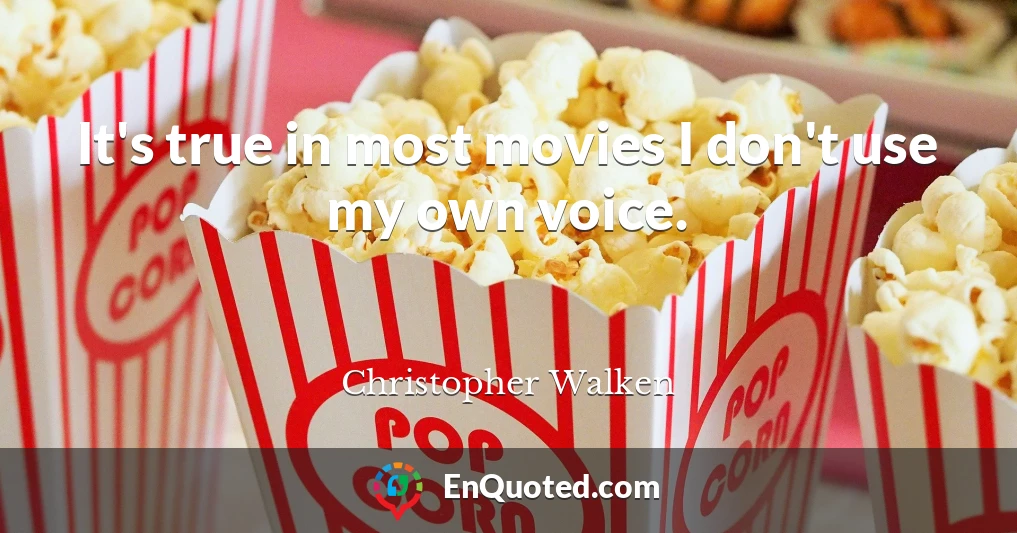 It's true in most movies I don't use my own voice.