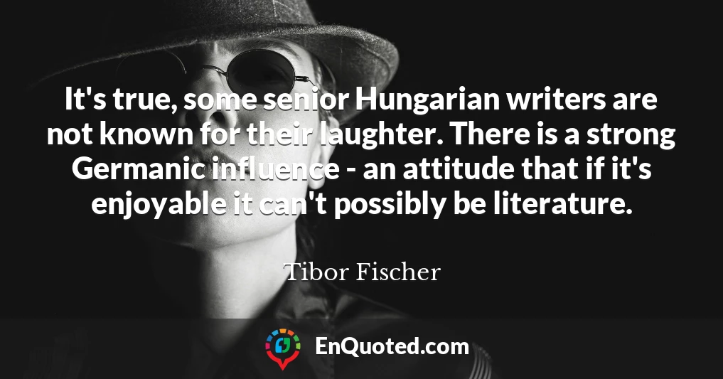 It's true, some senior Hungarian writers are not known for their laughter. There is a strong Germanic influence - an attitude that if it's enjoyable it can't possibly be literature.