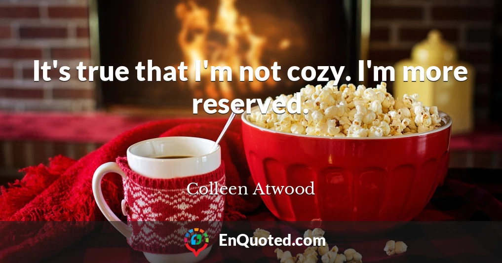 It's true that I'm not cozy. I'm more reserved.