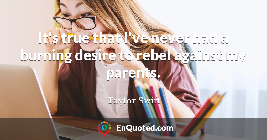 It's true that I've never had a burning desire to rebel against my parents.