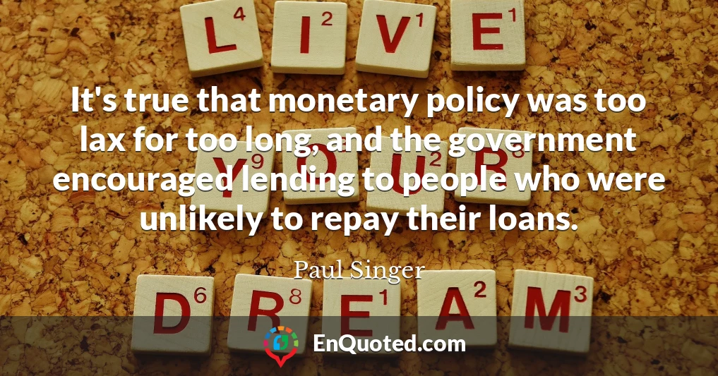 It's true that monetary policy was too lax for too long, and the government encouraged lending to people who were unlikely to repay their loans.