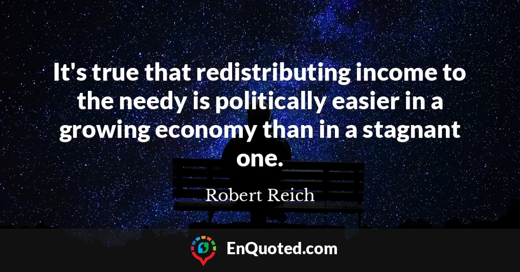 It's true that redistributing income to the needy is politically easier in a growing economy than in a stagnant one.