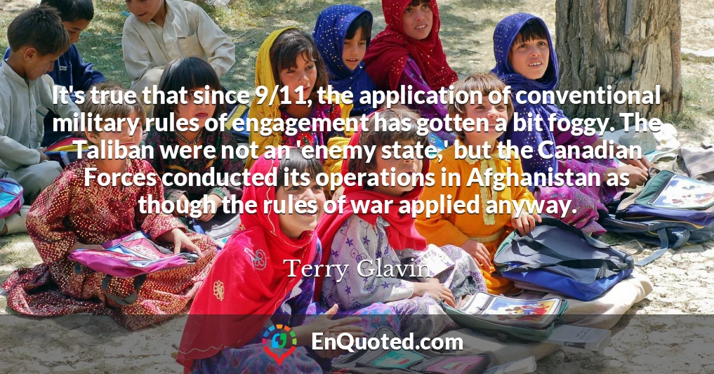 It's true that since 9/11, the application of conventional military rules of engagement has gotten a bit foggy. The Taliban were not an 'enemy state,' but the Canadian Forces conducted its operations in Afghanistan as though the rules of war applied anyway.