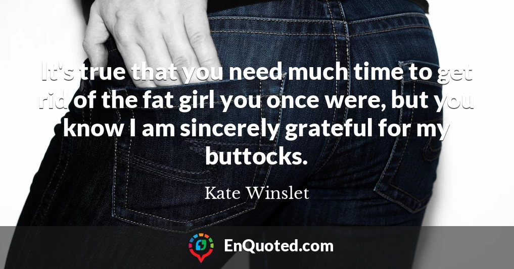 It's true that you need much time to get rid of the fat girl you once were, but you know I am sincerely grateful for my buttocks.