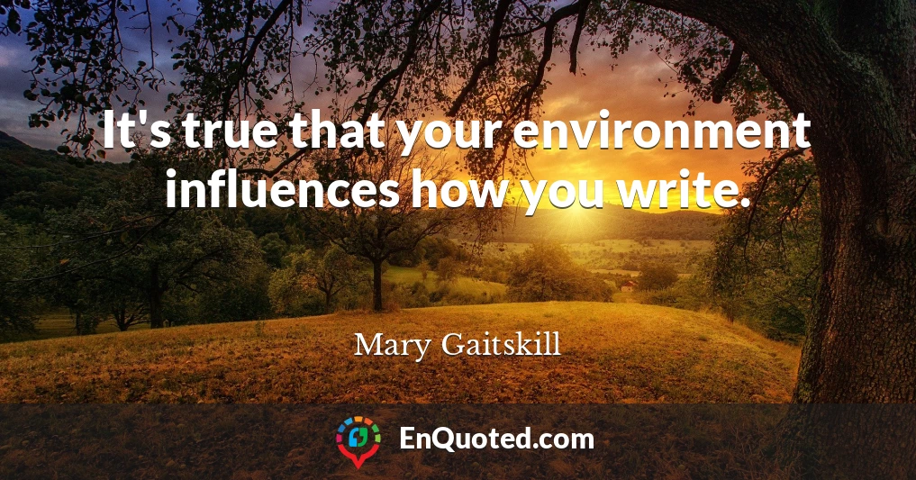 It's true that your environment influences how you write.