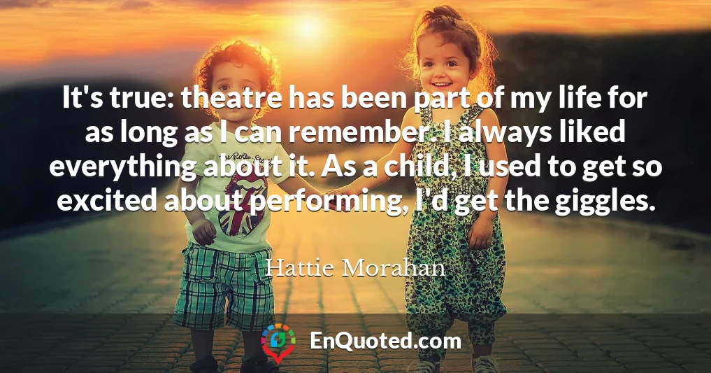 It's true: theatre has been part of my life for as long as I can remember. I always liked everything about it. As a child, I used to get so excited about performing, I'd get the giggles.