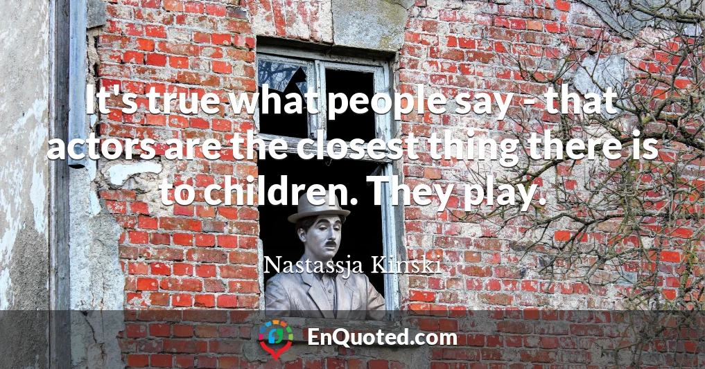 It's true what people say - that actors are the closest thing there is to children. They play.